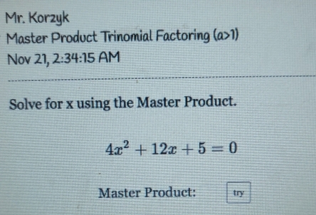 Mr. Korzyk 
Master Product Trinomial Factoring (a 1) 
Nov 21, 2:34:15 AM 
Solve for x using the Master Product.
4x^2+12x+5=0
Master Product: try