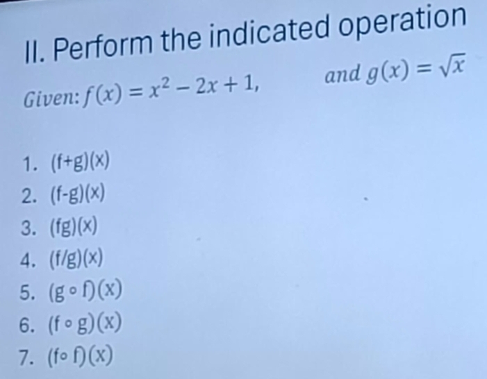 Perform the indicated operation 
Given: f(x)=x^2-2x+1, and g(x)=sqrt(x)
1. (f+g)(x)
2. (f-g)(x)
3. (fg)(x)
4. (f/g)(x)
5. (gcirc f)(x)
6. (fcirc g)(x)
7. (fcirc f)(x)