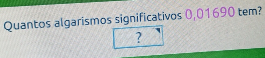 Quantos algarismos significativos 0,01690 tem? 
?