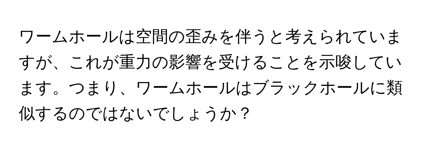 ワームホールは空間の歪みを伴うと考えられていますが、これが重力の影響を受けることを示唆しています。つまり、ワームホールはブラックホールに類似するのではないでしょうか？