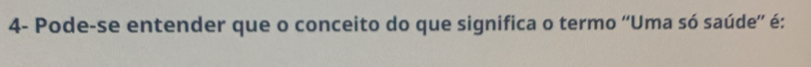 4- Pode-se entender que o conceito do que significa o termo “Uma só saúde”' é: