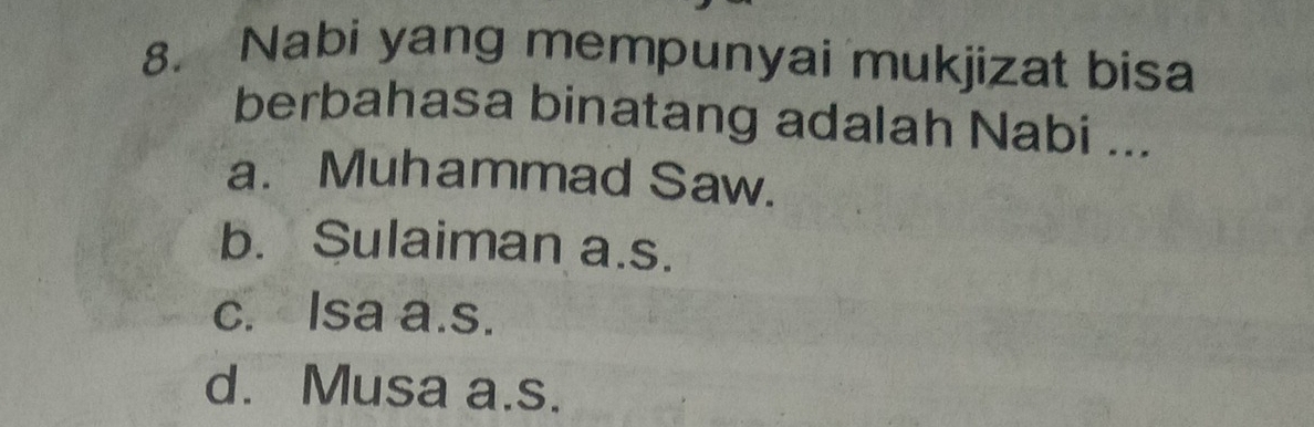 Nabi yang mempunyai mukjizat bisa
berbahasa binatang adalah Nabi ...
a. Muhammad Saw.
b. Sulaiman a.s.
c. Isa a.s.
d. Musa a.s.