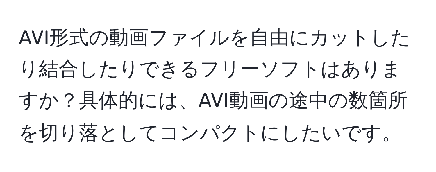 AVI形式の動画ファイルを自由にカットしたり結合したりできるフリーソフトはありますか？具体的には、AVI動画の途中の数箇所を切り落としてコンパクトにしたいです。