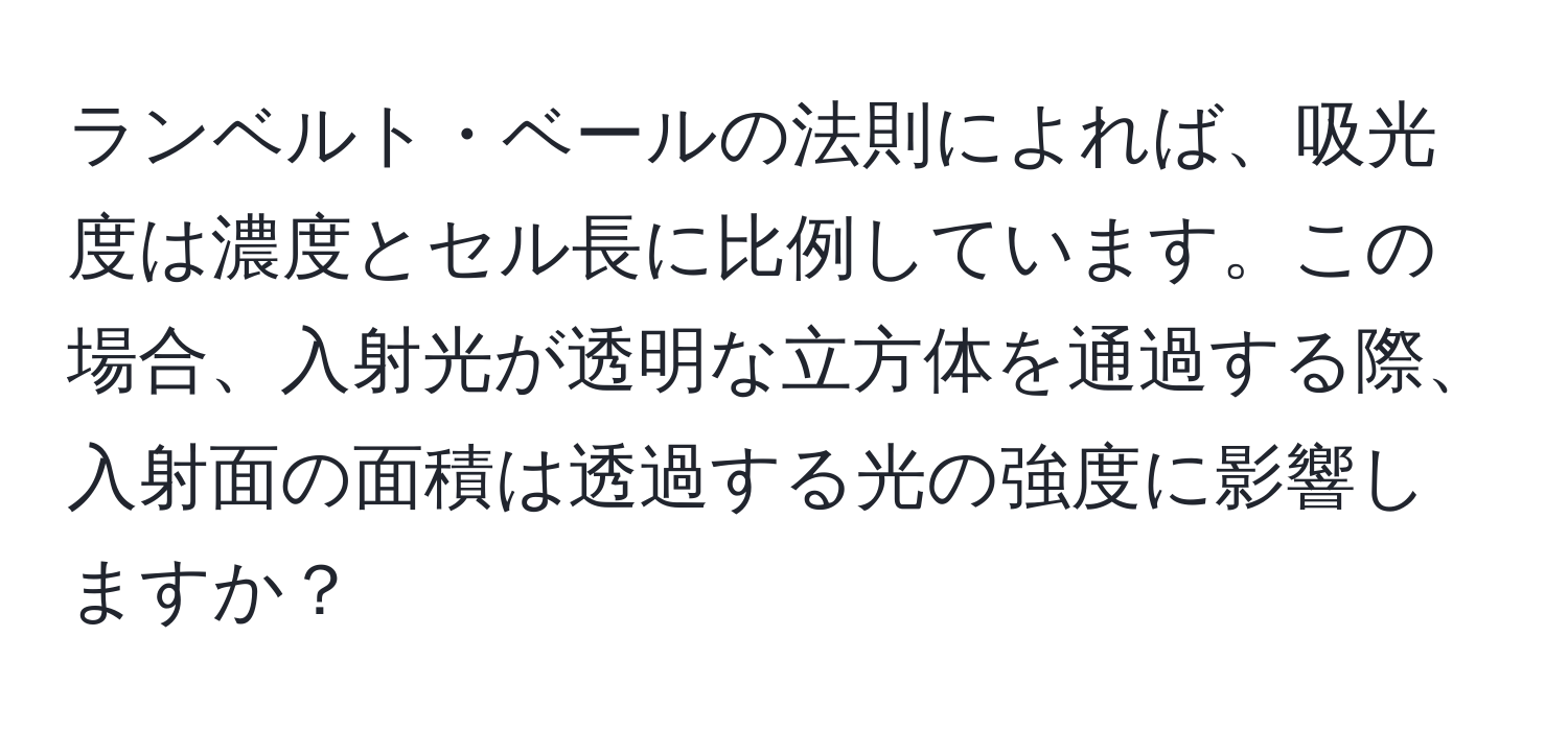 ランベルト・ベールの法則によれば、吸光度は濃度とセル長に比例しています。この場合、入射光が透明な立方体を通過する際、入射面の面積は透過する光の強度に影響しますか？