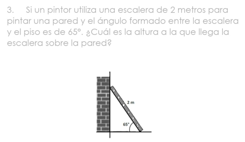 Si un pintor utiliza una escalera de 2 metros para
pintar una pared y el ángulo formado entre la escalera
y el piso es de 65°. ¿Cuál es la altura a la que llega la
escalera sobre la pared?