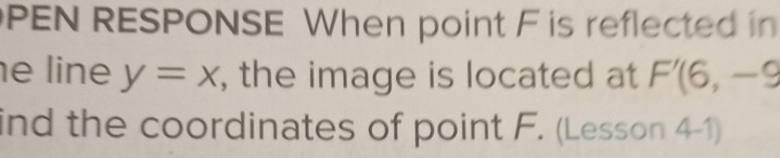 PEN RESPONSE When point F is reflected in 
e line y=x , the image is located at F'(6,-9
ind the coordinates of point F. (Lesson 4-1)