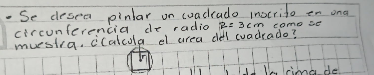 Se desea pinlar on coadrado inocrito on ona 
circunferencia de radio R=3cm como se 
muestra, ccalcola el area del coadrado? 
11, cimade