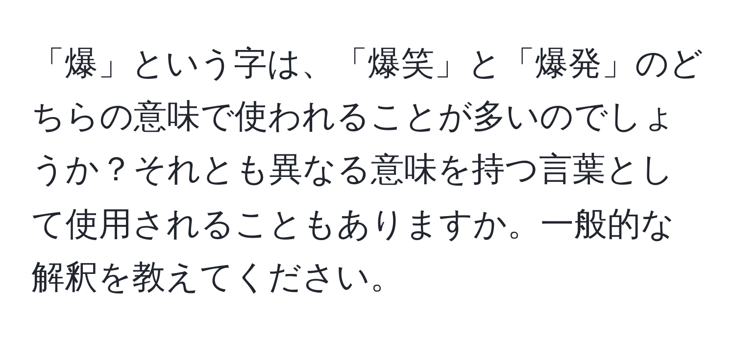 「爆」という字は、「爆笑」と「爆発」のどちらの意味で使われることが多いのでしょうか？それとも異なる意味を持つ言葉として使用されることもありますか。一般的な解釈を教えてください。