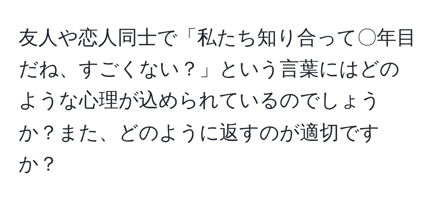 友人や恋人同士で「私たち知り合って〇年目だね、すごくない？」という言葉にはどのような心理が込められているのでしょうか？また、どのように返すのが適切ですか？