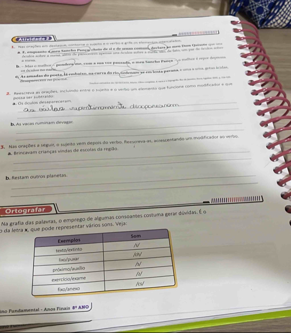 Auvidade 2 
Nas orações em destaque, contorne o sujeito e o verbo e grife os elementos intercalados. 
a. E. enquanto d meu Sancho Pança/ cheio de si e de senso comum, declara ão meo Dom Quisote c 
a mesa. óculos sobre a mesa, além de parecctem apenas uns óculos sobre a meia, são, de fato, um par de óculos sobre 
b. - Mas o melhor 8° ANO