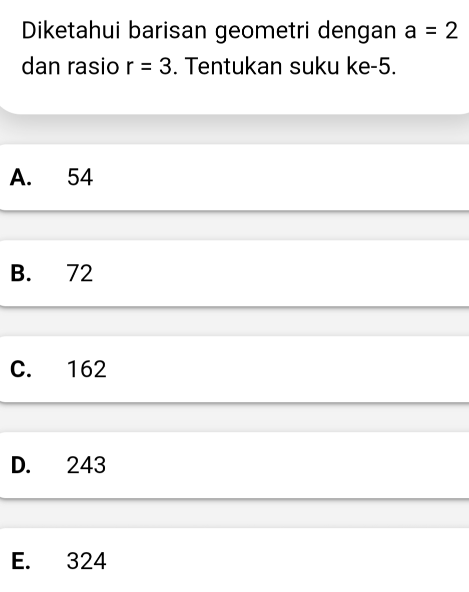 Diketahui barisan geometri dengan a=2
dan rasio r=3. Tentukan suku ke -5.
A. 54
B. 72
C. 162
D. 243
E. 324