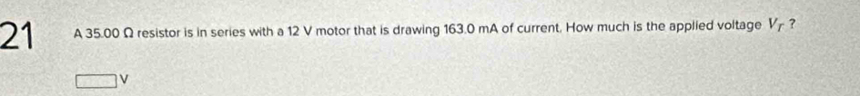 A 35.00 Ω resistor is in series with a 12 V motor that is drawing 163.0 mA of current. How much is the applied voltage V7 ?
