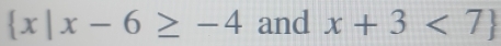  x|x-6≥ -4 and x+3<7