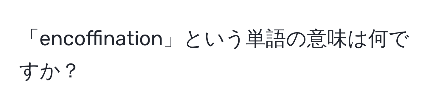 「encoffination」という単語の意味は何ですか？