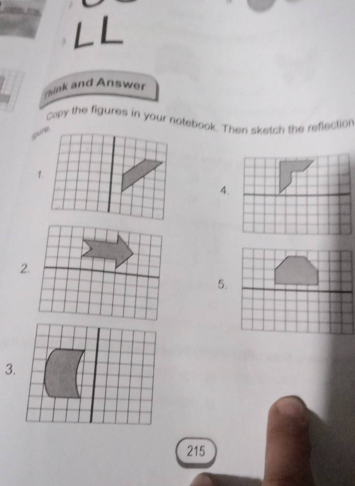Think and Answer 
Copy the figures in your notebook. Then sketch the reflection 
gure, 
4. 
2. 
5. 
3.
215