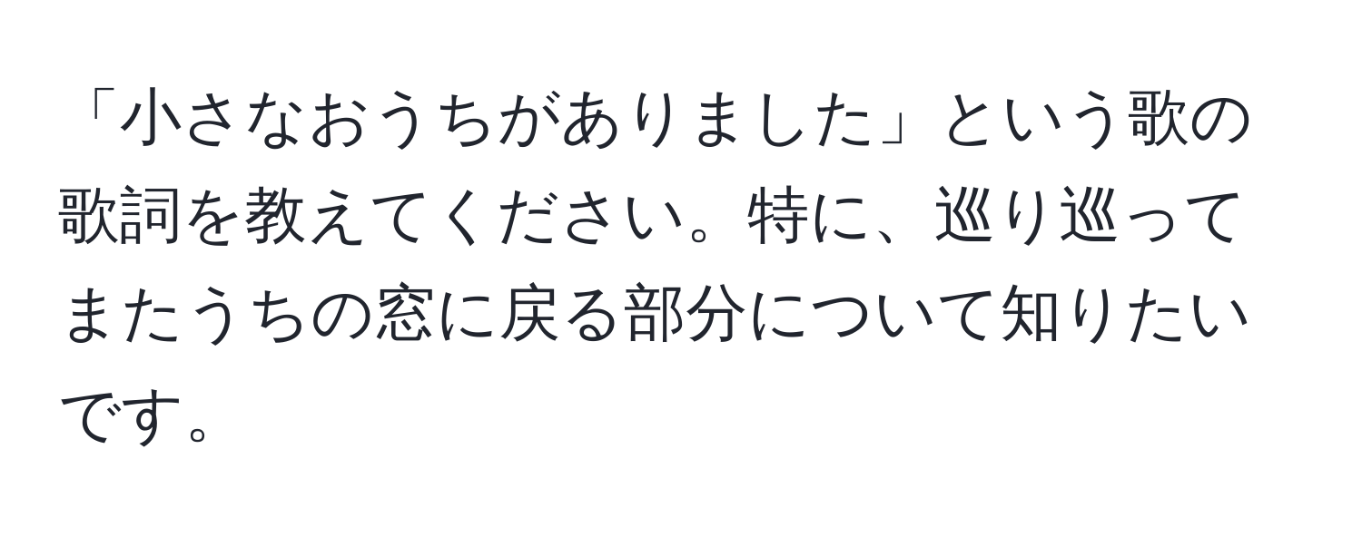 「小さなおうちがありました」という歌の歌詞を教えてください。特に、巡り巡ってまたうちの窓に戻る部分について知りたいです。