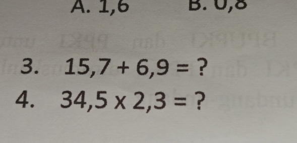 A. 1, 6 B. 0, 8
3. 15,7+6,9= ?
4. 34,5* 2,3= ?