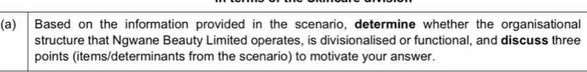 Based on the information provided in the scenario, determine whether the organisational 
structure that Ngwane Beauty Limited operates, is divisionalised or functional, and discuss three 
points (items/determinants from the scenario) to motivate your answer.