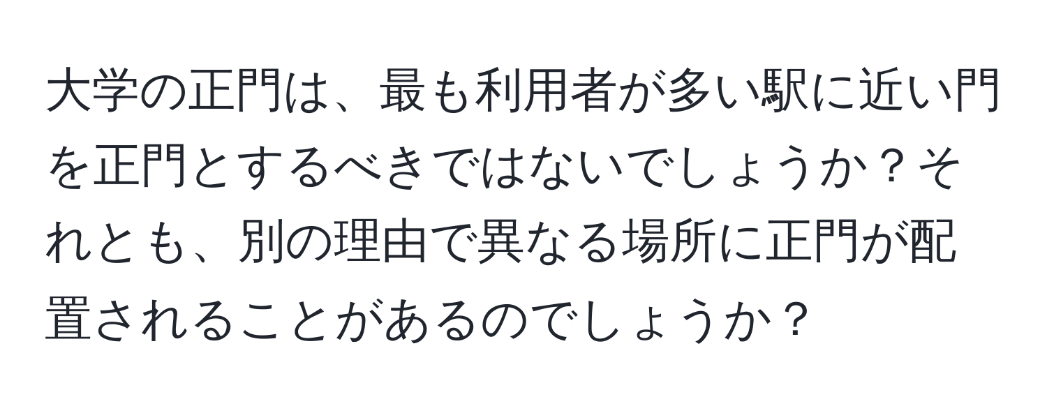 大学の正門は、最も利用者が多い駅に近い門を正門とするべきではないでしょうか？それとも、別の理由で異なる場所に正門が配置されることがあるのでしょうか？