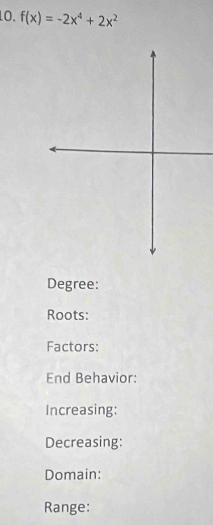 LO. f(x)=-2x^4+2x^2
Degree: 
Roots: 
Factors: 
End Behavior: 
Increasing: 
Decreasing: 
Domain: 
Range: