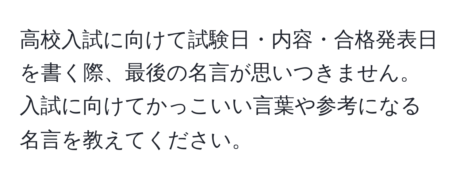 高校入試に向けて試験日・内容・合格発表日を書く際、最後の名言が思いつきません。入試に向けてかっこいい言葉や参考になる名言を教えてください。