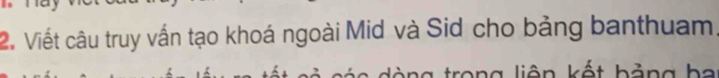 Viết câu truy vấn tạo khoá ngoài Mid và Sid cho bảng banthuam 
* t h ảng h