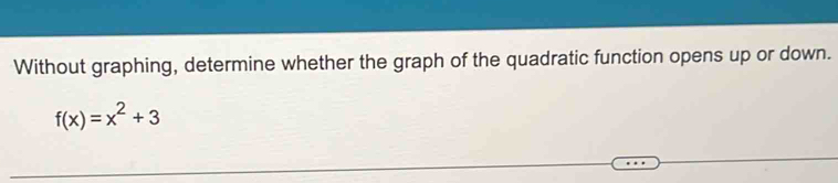 Without graphing, determine whether the graph of the quadratic function opens up or down.
f(x)=x^2+3