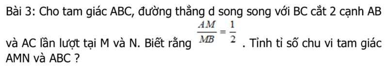 Cho tam giác ABC, đường thẳng d song song với BC cắt 2 cạnh AB
và AC lần lượt tại M và N. Biết rằng  AM/MB = 1/2 . Tỉnh tỉ số chu vi tam giác
AMN và ABC ?