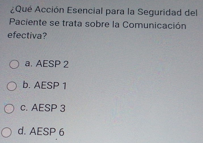 ¿Qué Acción Esencial para la Seguridad del
Paciente se trata sobre la Comunicación
efectiva?
a. AESP 2
b. AESP 1
c. AESP 3
d. AESP 6