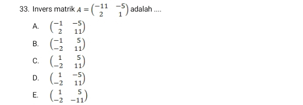 Invers matrik A=beginpmatrix -11&-5 2&1endpmatrix adalah ....
A. beginpmatrix -1&-5 2&11endpmatrix
B. beginpmatrix -1&5 -2&11endpmatrix
C. beginpmatrix 1&5 -2&11endpmatrix
D. beginpmatrix 1&-5 -2&11endpmatrix
E. beginpmatrix 1&5 -2&-11endpmatrix