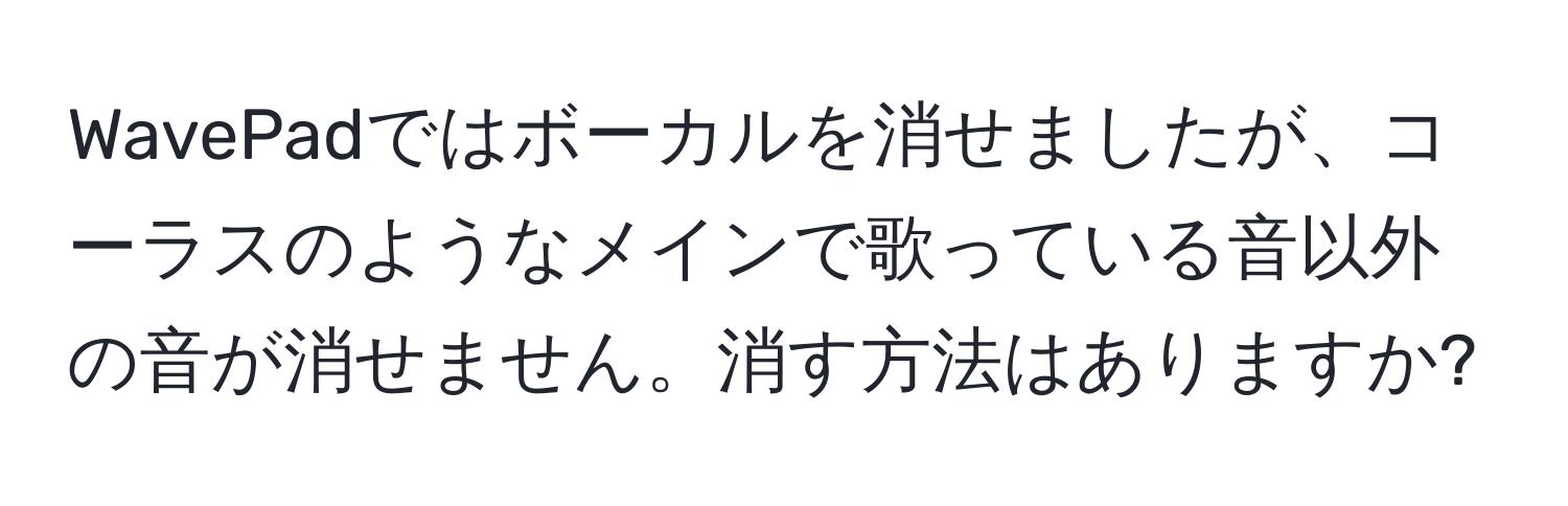 WavePadではボーカルを消せましたが、コーラスのようなメインで歌っている音以外の音が消せません。消す方法はありますか?