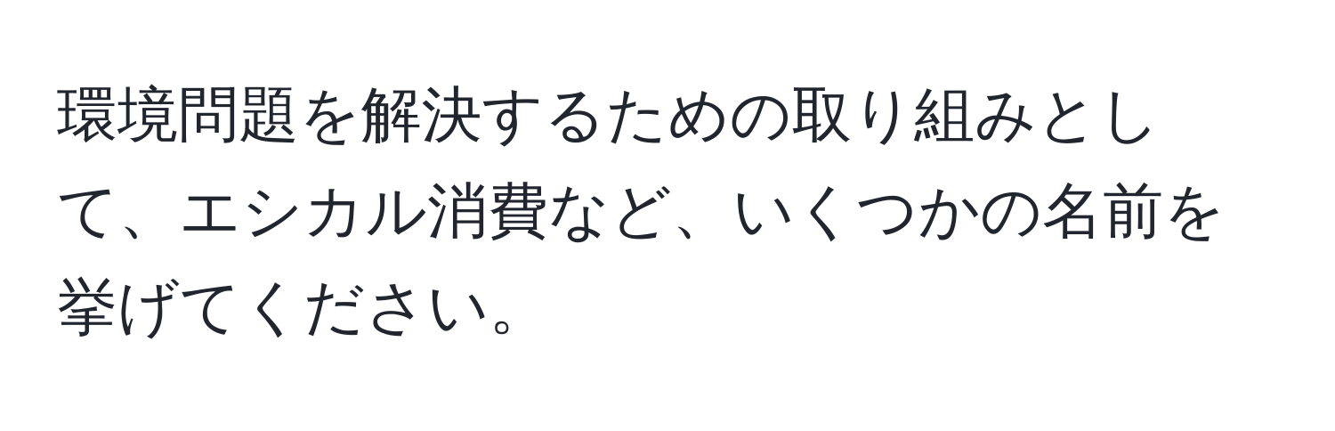 環境問題を解決するための取り組みとして、エシカル消費など、いくつかの名前を挙げてください。