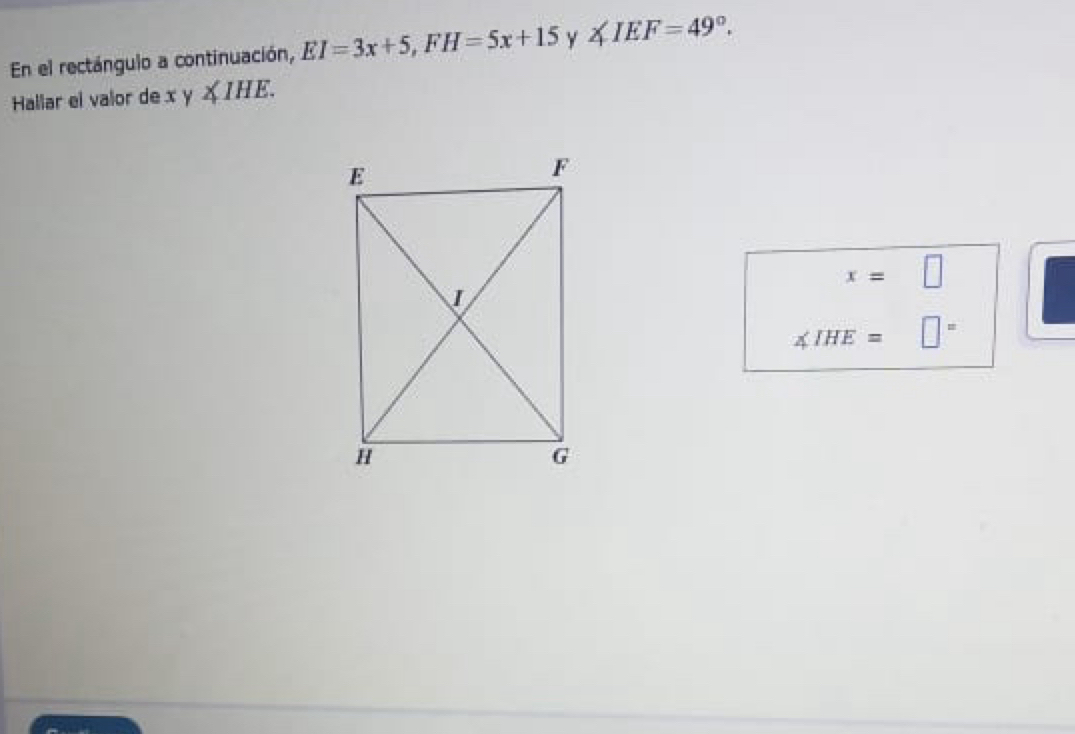 En el rectángulo a continuación, EI=3x+5, FH=5x+15 y ∠ IEF=49°. 
Hallar el valor de xy∠ IHE.
x=□
∠ IHE=□°