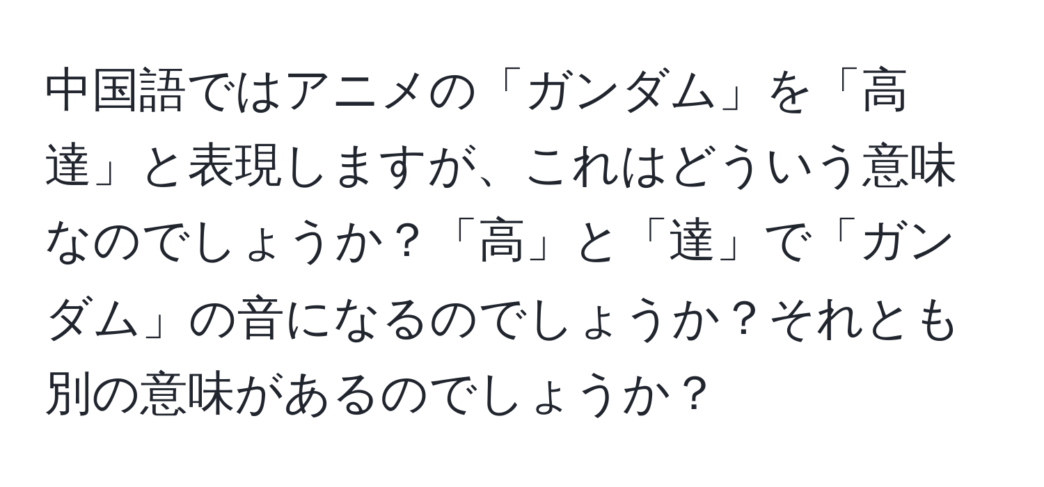中国語ではアニメの「ガンダム」を「高達」と表現しますが、これはどういう意味なのでしょうか？「高」と「達」で「ガンダム」の音になるのでしょうか？それとも別の意味があるのでしょうか？