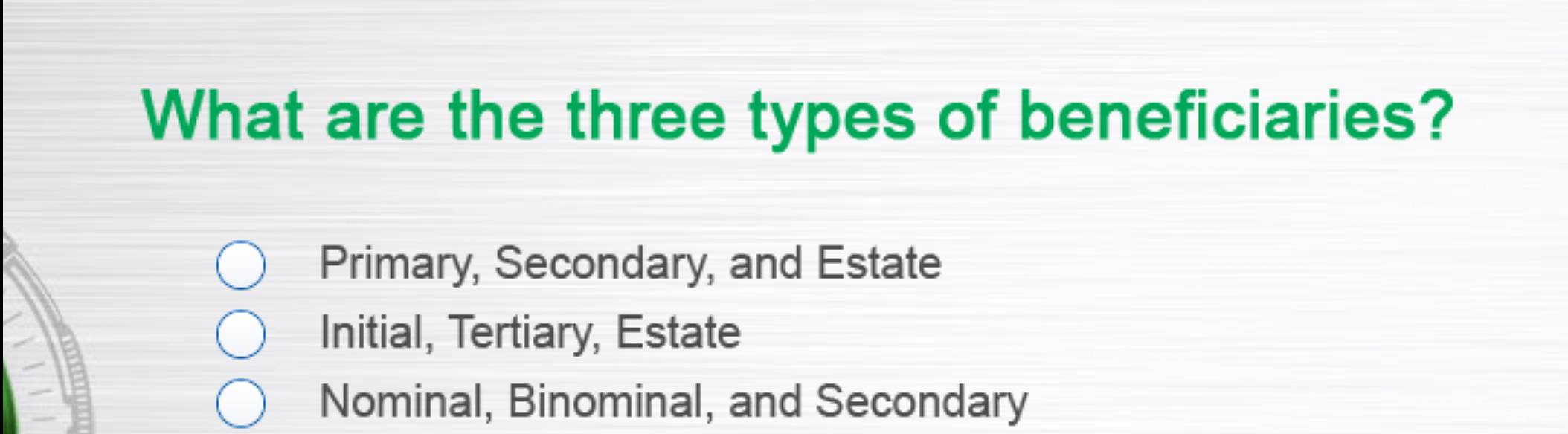 What are the three types of beneficiaries?
Primary, Secondary, and Estate
Initial, Tertiary, Estate
Nominal, Binominal, and Secondary