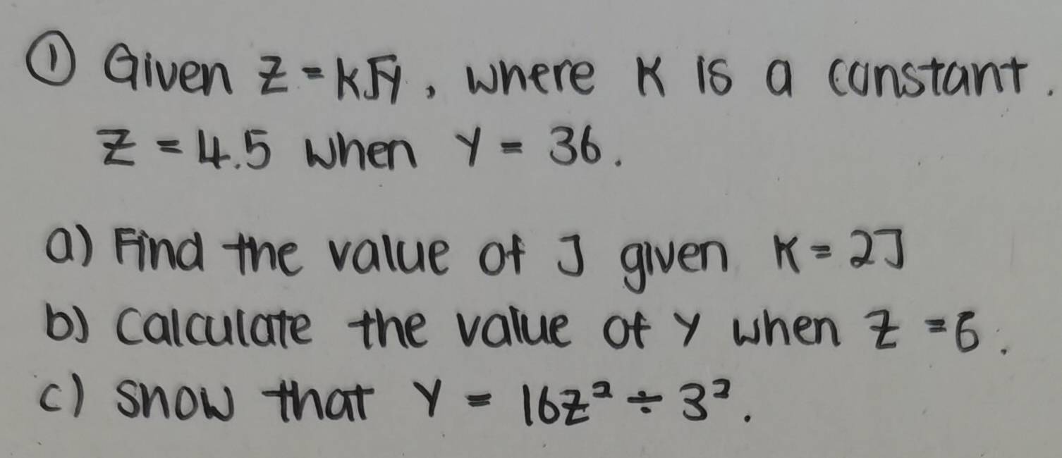 ① Given z=ksqrt(y) , where K is a constant.
z=4.5 When y=36. 
() Find the value of J given K=27
b) calculate the value of y when z=6. 
() snow that y=16z^2/ 3^2.