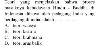 Teori yang menjelaskan bahwa proses
masuknya kebudayaan Hindu - Buddha di
Indonesia dibawa oleh pedagang India yang
berdagang di india adalah_
A. teori waisya
B. teori ksatria
C. teori brahmana
D. teori arus balik