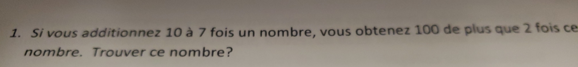 Si vous additionnez 10 à 7 fois un nombre, vous obtenez 100 de plus que 2 fois ce 
nombre. Trouver ce nombre?