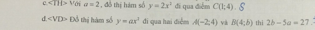 C. ∠ TH>V ới a=2 , đồ thị hàm số y=2x^2 đi qua điểm C(1;4) S
d. Dhat 0 thị hàm số y=ax^2 đi qua hai điểm A(-2;4) và B(4;b) thì 2b-5a=27