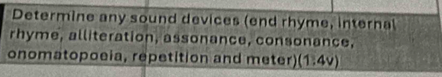 Determine any sound devices (end rhyme, internal 
rhyme, alliteration, assonance, consonance, 
onomatopoeia, repetition and meter) (1,4v)