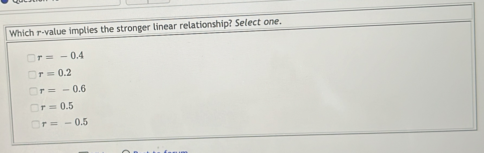 Which r -value implies the stronger linear relationship? Select one.
r=-0.4
r=0.2
r=-0.6
r=0.5
r=-0.5