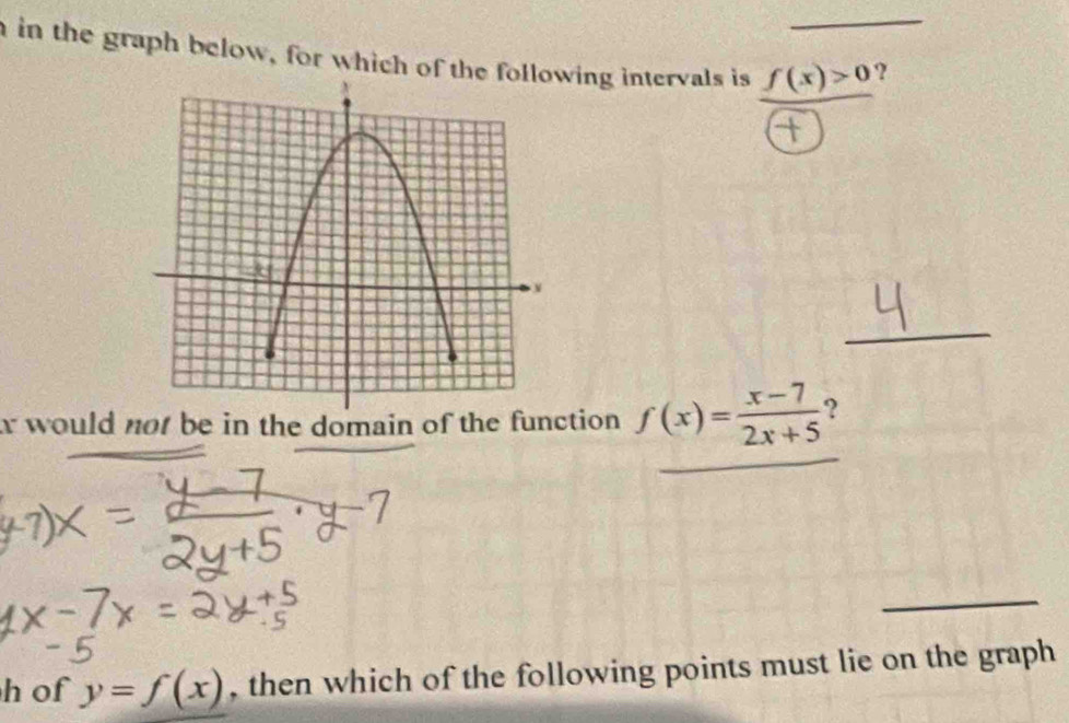 nin the graph below, for which of the ing intervals is f(x)>0 ?
_
would not be in the domain of the function f(x)= (x-7)/2x+5  ?
_
h of y=f(x) , then which of the following points must lie on the graph