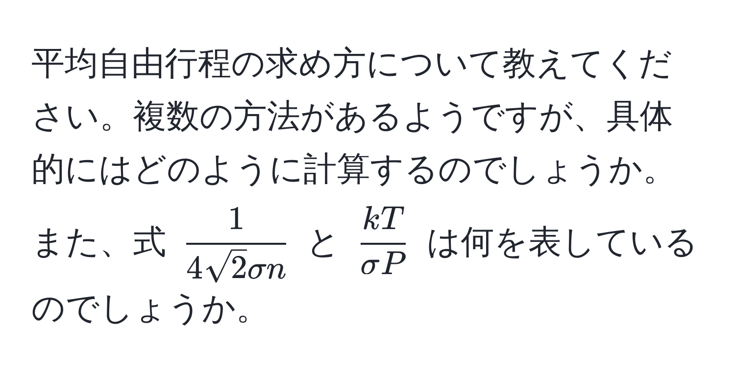 平均自由行程の求め方について教えてください。複数の方法があるようですが、具体的にはどのように計算するのでしょうか。また、式 $  1/4sqrt(2)sigma n  $ と $  kT/sigma P  $ は何を表しているのでしょうか。