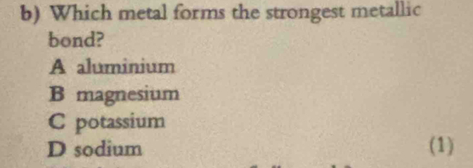 Which metal forms the strongest metallic
bond?
A aluminium
B magnesium
C potassium
D sodium (1)