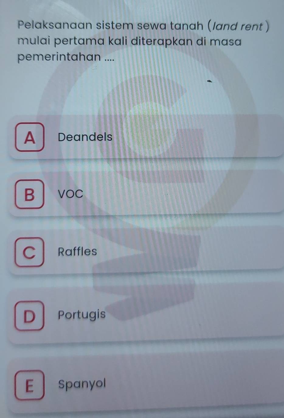 Pelaksanaan sistem sewa tanah (land rent )
mulai pertama kali diterapkan di masa
pemerintahan ....
A Deandels
B vOC
C Raffles
D Portugis
spanyol