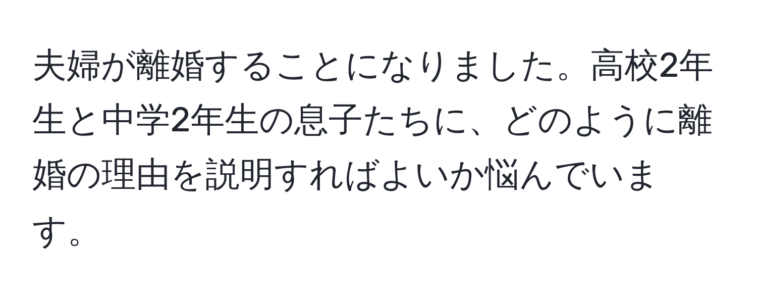 夫婦が離婚することになりました。高校2年生と中学2年生の息子たちに、どのように離婚の理由を説明すればよいか悩んでいます。