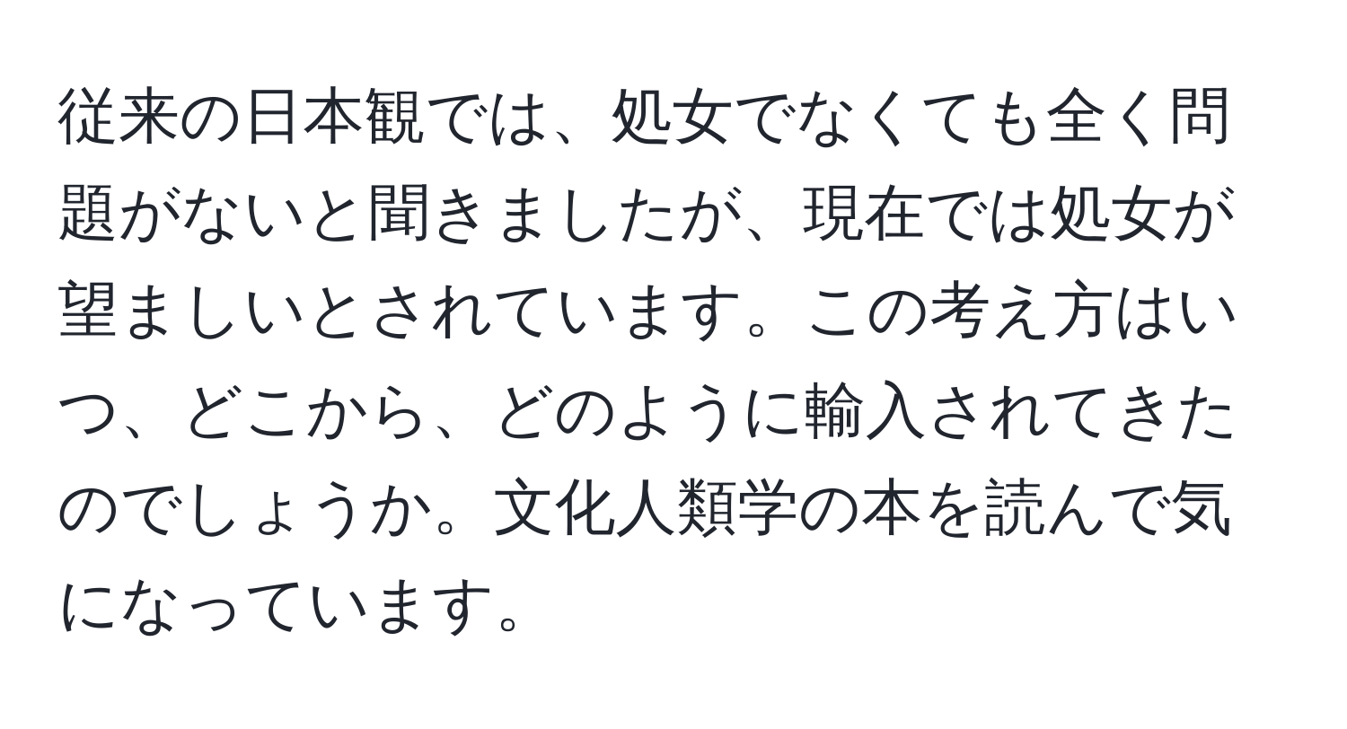 従来の日本観では、処女でなくても全く問題がないと聞きましたが、現在では処女が望ましいとされています。この考え方はいつ、どこから、どのように輸入されてきたのでしょうか。文化人類学の本を読んで気になっています。