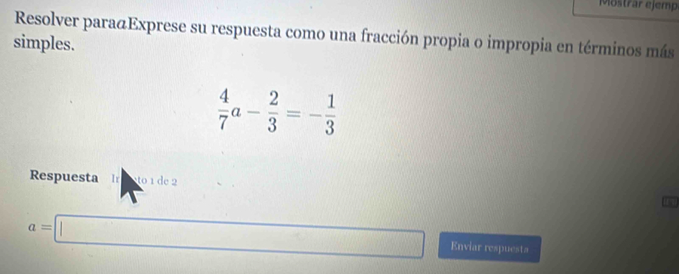 Mostrar ejemp 
Resolver para@Exprese su respuesta como una fracción propia o impropia en términos más 
simples.
 4/7 a- 2/3 =- 1/3 
Respuesta r to de 2
a=□ Enviar respuesta