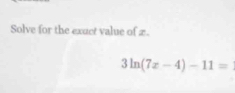 Solve for the exuct value of £.
3ln (7x-4)-11=