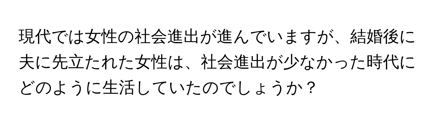 現代では女性の社会進出が進んでいますが、結婚後に夫に先立たれた女性は、社会進出が少なかった時代にどのように生活していたのでしょうか？